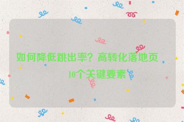如何降低跳出率？高轉(zhuǎn)化落地頁的10個關(guān)鍵要素