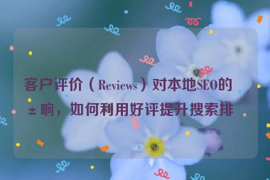 客戶評價（Reviews）對本地SEO的影響，如何利用好評提升搜索排名