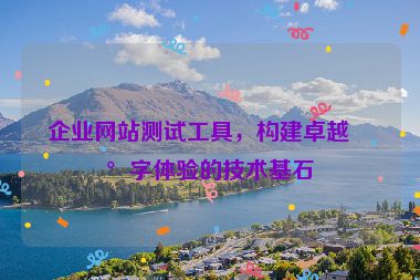 企業(yè)網(wǎng)站測(cè)試工具，構(gòu)建卓越數(shù)字體驗(yàn)的技術(shù)基石