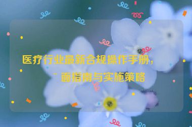 醫(yī)療行業(yè)最新合規(guī)操作手冊，全面指南與實(shí)施策略
