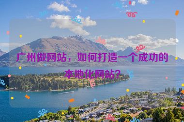 廣州做網(wǎng)站，如何打造一個(gè)成功的本地化網(wǎng)站？