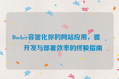 Docker容器化你的網(wǎng)站應(yīng)用，提升開(kāi)發(fā)與部署效率的終極指南