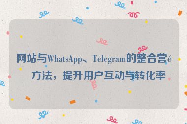 網(wǎng)站與WhatsApp、Telegram的整合營(yíng)銷方法，提升用戶互動(dòng)與轉(zhuǎn)化率