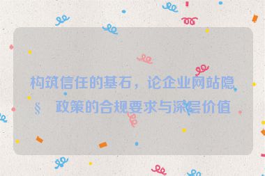 構(gòu)筑信任的基石，論企業(yè)網(wǎng)站隱私政策的合規(guī)要求與深層價(jià)值