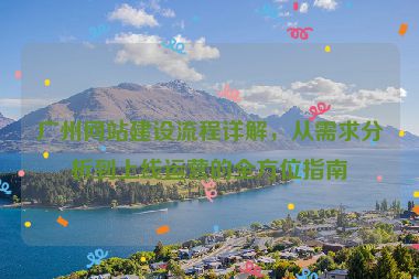 廣州網(wǎng)站建設(shè)流程詳解，從需求分析到上線運營的全方位指南