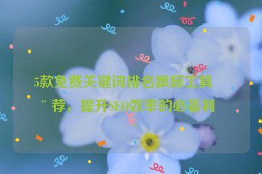 5款免費(fèi)關(guān)鍵詞排名跟蹤工具推薦，提升SEO效率的必備利器