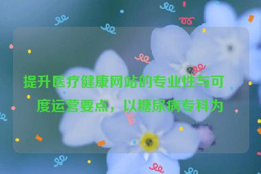 提升醫(yī)療健康網(wǎng)站的專業(yè)性與可信度運營要點，以糖尿病?？茷槔? /></p>
<hr />
<h2 id=