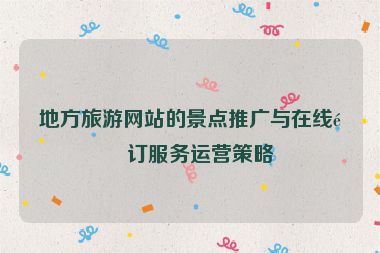 地方旅游網(wǎng)站的景點(diǎn)推廣與在線預(yù)訂服務(wù)運(yùn)營(yíng)策略