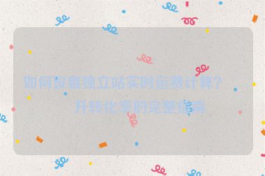 如何設(shè)置獨(dú)立站實(shí)時(shí)運(yùn)費(fèi)計(jì)算？提升轉(zhuǎn)化率的完整指南