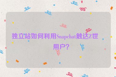 獨(dú)立站如何利用Snapchat觸達(dá)Z世代用戶？
