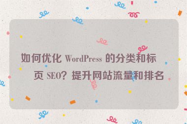 如何優(yōu)化 WordPress 的分類和標(biāo)簽頁(yè) SEO？提升網(wǎng)站流量和排名