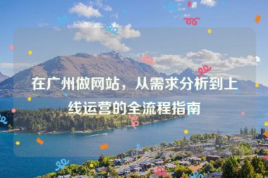 在廣州做網(wǎng)站，從需求分析到上線運營的全流程指南