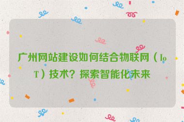 廣州網(wǎng)站建設(shè)如何結(jié)合物聯(lián)網(wǎng)（IoT）技術(shù)？探索智能化未來(lái)