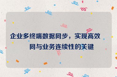 企業(yè)多終端數(shù)據(jù)同步，實現(xiàn)高效協(xié)同與業(yè)務(wù)連續(xù)性的關(guān)鍵