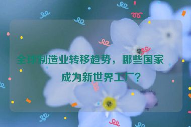 全球制造業(yè)轉(zhuǎn)移趨勢，哪些國家正成為新世界工廠？