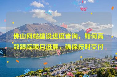 佛山網(wǎng)站建設(shè)進(jìn)度查詢，如何高效跟蹤項(xiàng)目進(jìn)展，確保按時(shí)交付