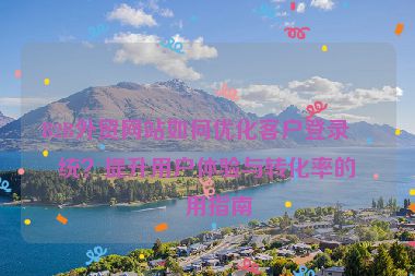 B2B外貿(mào)網(wǎng)站如何優(yōu)化客戶登錄系統(tǒng)？提升用戶體驗與轉(zhuǎn)化率的實用指南