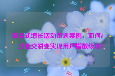 裂變式增長活動策劃案例，如何通過社交裂變實(shí)現(xiàn)用戶指數(shù)級增長