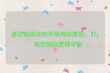 適合制造業(yè)的外貿(mào)網(wǎng)站建設(shè)，打造高效國(guó)際營(yíng)銷(xiāo)平臺(tái)
