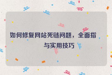 如何修復(fù)網(wǎng)站死鏈問(wèn)題，全面指南與實(shí)用技巧