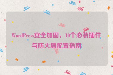 WordPress安全加固，10個(gè)必裝插件與防火墻配置指南