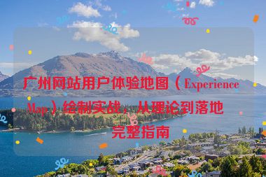 廣州網(wǎng)站用戶體驗地圖（Experience Map）繪制實戰(zhàn)，從理論到落地的完整指南