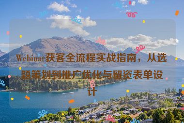 Webinar獲客全流程實(shí)戰(zhàn)指南，從選題策劃到推廣優(yōu)化與留資表單設(shè)計(jì)