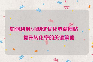 如何利用A/B測試優(yōu)化電商網站，提升轉化率的關鍵策略