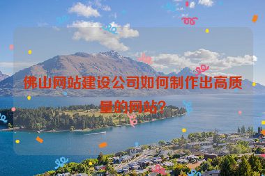 佛山網(wǎng)站建設(shè)公司如何制作出高質(zhì)量的網(wǎng)站？