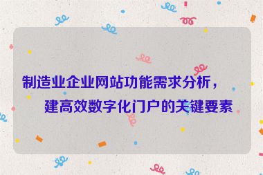制造業(yè)企業(yè)網(wǎng)站功能需求分析，構(gòu)建高效數(shù)字化門戶的關(guān)鍵要素