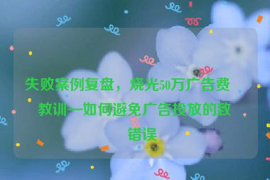 失敗案例復(fù)盤，燒光50萬廣告費的教訓(xùn)—如何避免廣告投放的致命錯誤