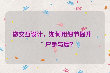 微交互設(shè)計(jì)，如何用細(xì)節(jié)提升用戶參與度？