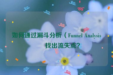 如何通過漏斗分析（Funnel Analysis）找出流失點(diǎn)？