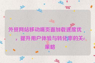 外貿(mào)網(wǎng)站移動端頁面加載速度優(yōu)化，提升用戶體驗與轉(zhuǎn)化率的關(guān)鍵策略