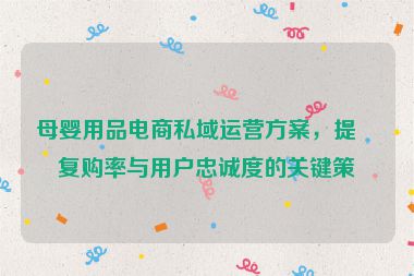 母嬰用品電商私域運營方案，提升復購率與用戶忠誠度的關(guān)鍵策略