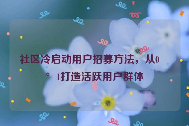 社區(qū)冷啟動用戶招募方法，從0到1打造活躍用戶群體