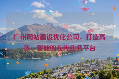 廣州網(wǎng)站建設(shè)優(yōu)化公司，打造高效、智能的在線業(yè)務(wù)平臺