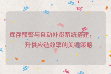 庫存預(yù)警與自動(dòng)補(bǔ)貨系統(tǒng)搭建，提升供應(yīng)鏈效率的關(guān)鍵策略