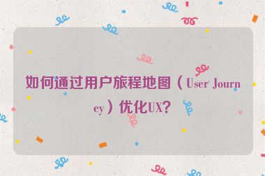 如何通過用戶旅程地圖（User Journey）優(yōu)化UX？