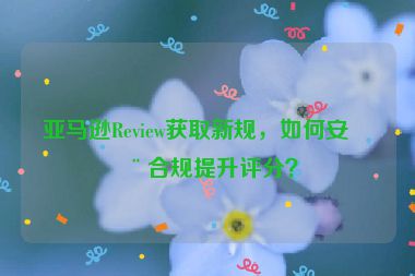 亞馬遜Review獲取新規(guī)，如何安全合規(guī)提升評分？