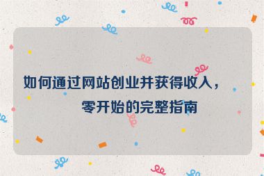 如何通過網站創(chuàng)業(yè)并獲得收入，從零開始的完整指南