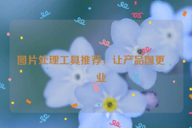 圖片處理工具推薦，讓產(chǎn)品圖更專業(yè)