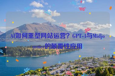 AI如何重塑網(wǎng)站運(yùn)營(yíng)？GPT-4與Midjourney的顛覆性應(yīng)用