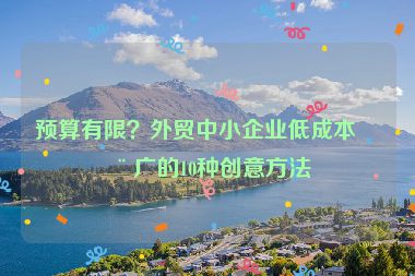 預(yù)算有限？外貿(mào)中小企業(yè)低成本推廣的10種創(chuàng)意方法