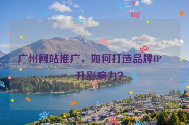 廣州網(wǎng)站推廣，如何打造品牌IP提升影響力？