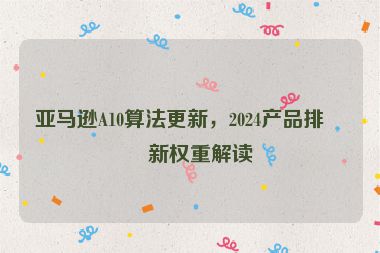亞馬遜A10算法更新，2024產(chǎn)品排名新權(quán)重解讀