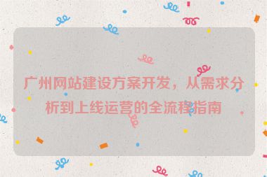 廣州網(wǎng)站建設(shè)方案開發(fā)，從需求分析到上線運(yùn)營的全流程指南
