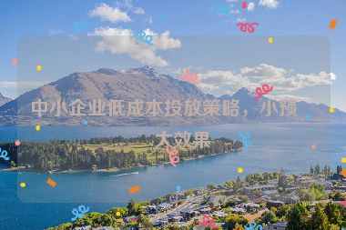 中小企業(yè)低成本投放策略，小預(yù)算大效果