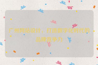 廣州網(wǎng)站設計，打造數(shù)字化時代的品牌競爭力
