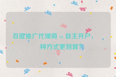 百度推廣代理商 vs 自主開戶，哪種方式更劃算？